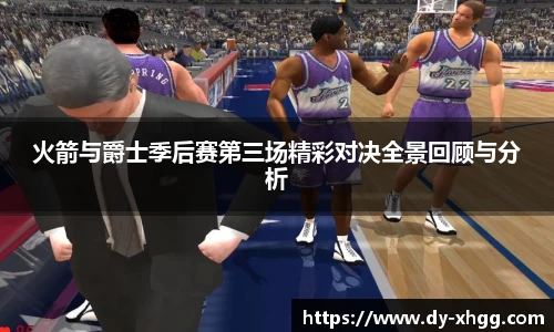火箭与爵士季后赛第三场精彩对决全景回顾与分析
